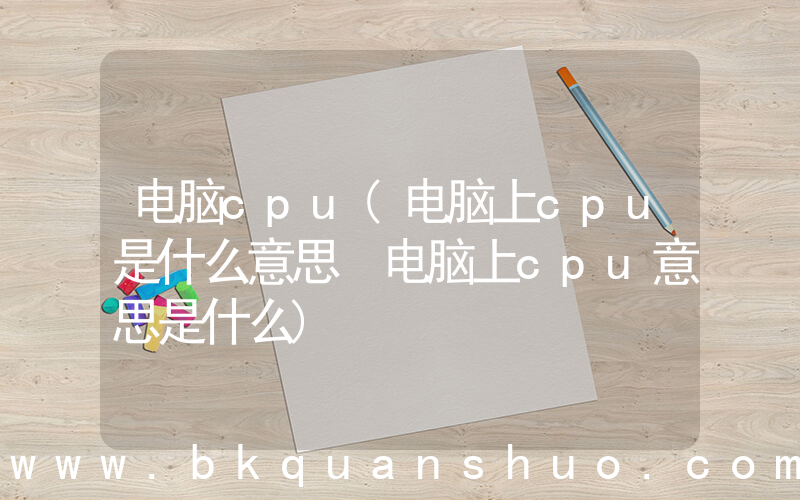 电脑cpu(电脑上cpu是什么意思 电脑上cpu意思是什么)